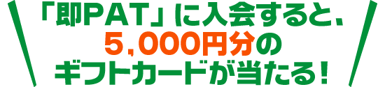 「即PAT」に入会すると、5,000円分のギフトカードがあたる！