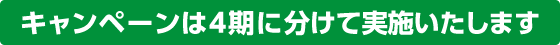 キャンペーンは4期に分けて実施いたします。