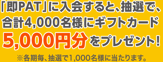 「即PAT」に入会すると、抽選で、4，000名様にギフトカード 5,000円分をプレゼント！