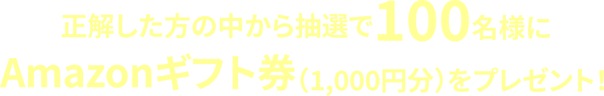 正解した人の中から抽選で100名様にAmazonギフト券(1,000円分)をプレゼント!