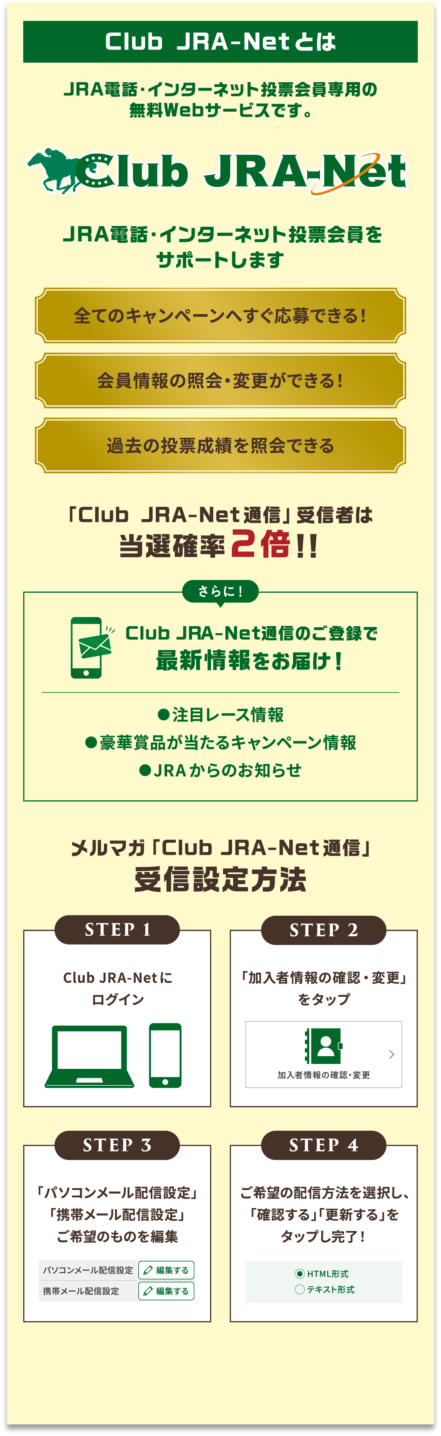 
Club JRA-Net�Ƃ�
JRA�d�b�E�C���^�[�l�b�g���[�����p�̓o�^Web�T�[�r�X�ł��B
�o�^�E���p����
JRA�d�b�E�C���^�[�l�b�g���[������T�|�[�g���܂�

�S�ẴL�����y�[���ւ�������ł���I
������̏Ɖ�E�ύX���ł���I
�ߋ��̓��[���т��Ɖ�ł���     

�uClub JRA-Net�ʐM�v��M�҂͓��I�m��2�{�I�I
�����
Club JRA-Net�ʐM�̂��o�^�ōŐV�������͂��I
�����ڃ��[�X���
�����؏ܕi��������L�����y�[�����
��JRA����̂��m�点

�����}�K�uClub JRA-Net�ʐM�v��M�ݒ���@
STEP 1
Club JRA-Net�Ƀ��O�C��
STEP 2
�u�����ҏ��̊m�F�E�ύX�v���N���b�N
STEP 3
�u�p�\�R�����[���z�M�ݒ�v
�u�g�у��[���z�M�ݒ�v
����]�̂��̂�ҏW
STEP 4
����]�̔z�M���@��I�����A�u�m�F����v�u�X�V����v���N���b�N�������I
