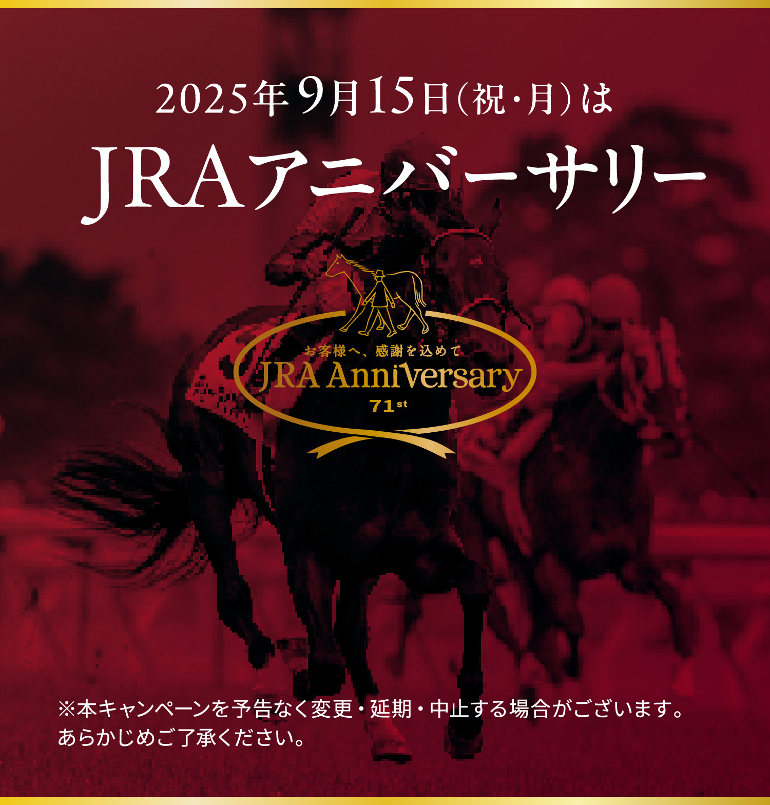 
        2025�N9��15���i�j�E���j��
        JRA�A�j�o�[�T���[ 
        ���{�L�����y�[����\���Ȃ��ύX�E�����E���~����ꍇ���������܂��B���炩���߂��������������B
        
        