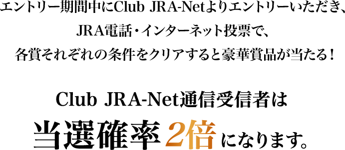 
�G���g���[���Ԓ���Club JRA-Net���G���g���[���������A
JRA�d�b�E�C���^�[�l�b�g���[�ŁA�e�܂��ꂼ��̏������N���A����ƍ��؏ܕi��������I
Club JRA-Net�ʐM��M�҂͓��I�m��2�{�ɂȂ�܂��B