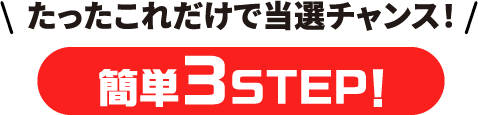 たったこれだけで当選チャンス！ 簡単3STEP！