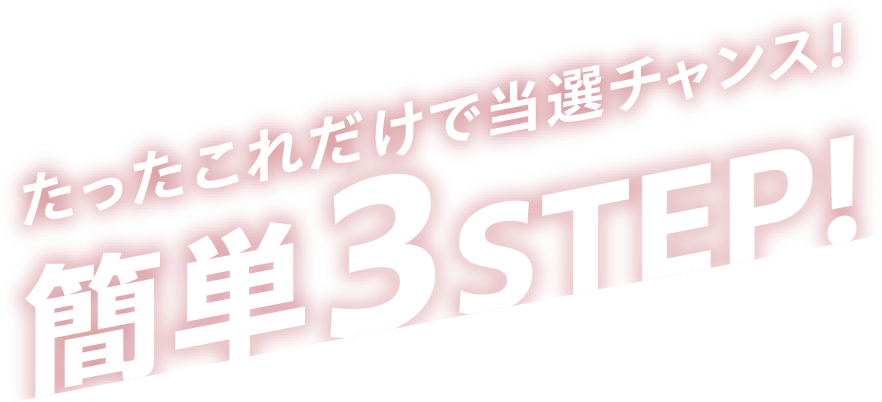 たったこれだけで当選チャンス！ 簡単3STEP！