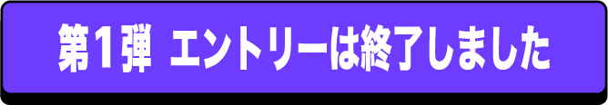 第一弾エントリーは終了しました