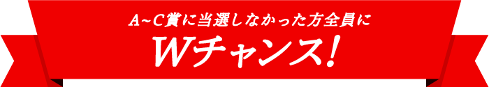 A〜C賞に当選しなかった方全員にWチャンス！