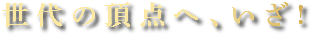 世代の頂点へ、いざ！
